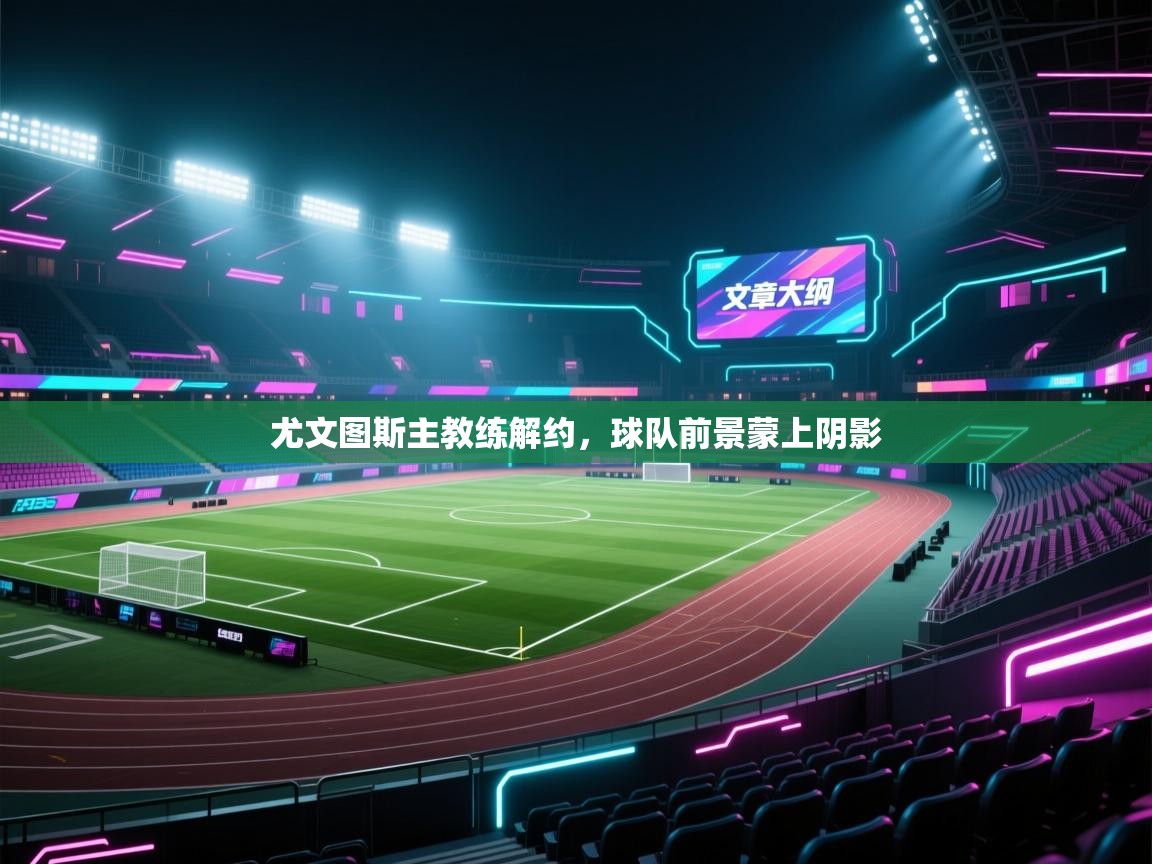 尤文图斯主教练解约，球队前景蒙上阴影  第1张