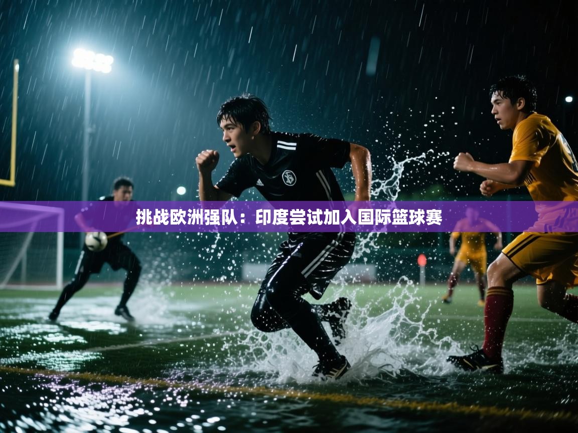 挑战欧洲强队：印度尝试加入国际篮球赛  第2张