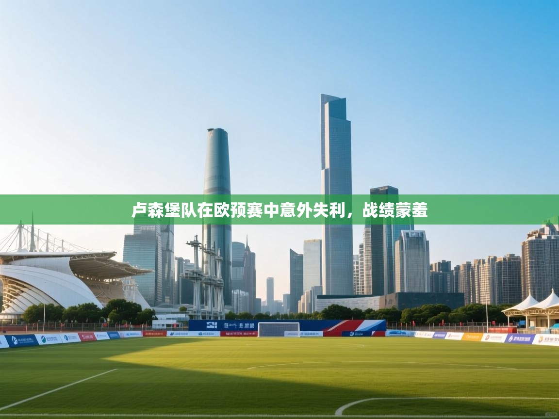 卢森堡队在欧预赛中意外失利，战绩蒙羞  第1张