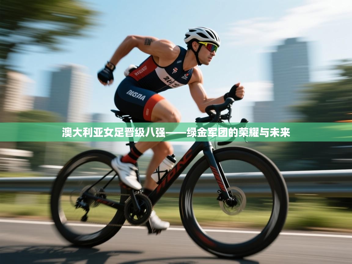 澳大利亚女足晋级八强——绿金军团的荣耀与未来  第2张