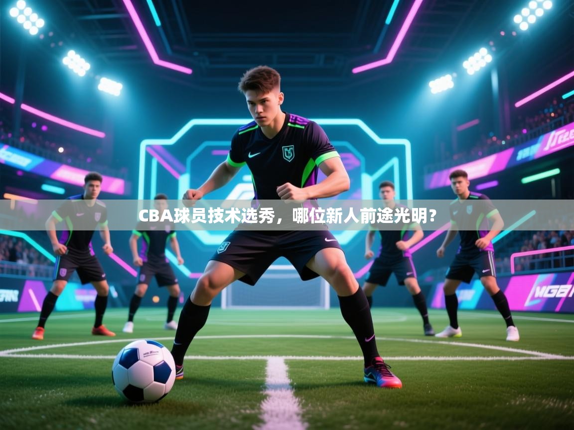 CBA球员技术选秀,哪位新人前途光明? 第1张