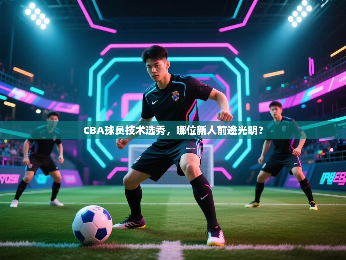 CBA球员技术选秀,哪位新人前途光明? 第2张